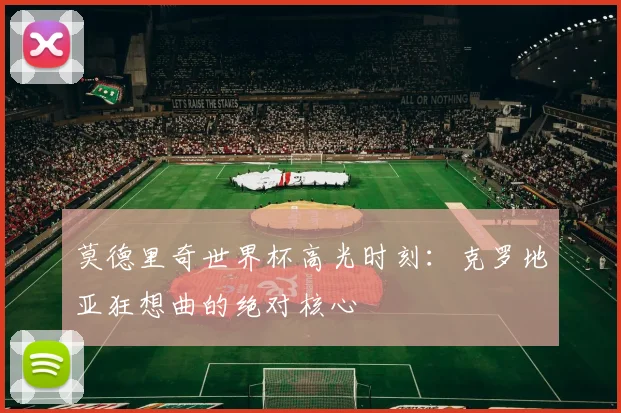 莫德里奇世界杯高光时刻:克罗地亚狂想曲的绝对核心