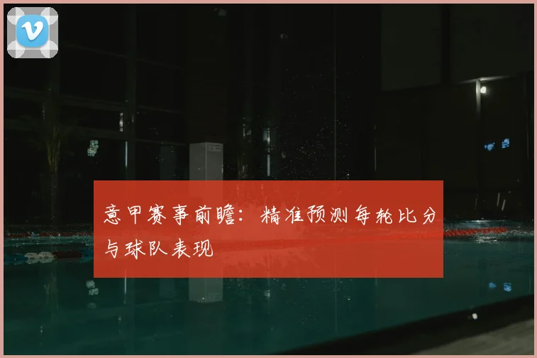 意甲赛事前瞻:精准预测每轮比分与球队表现