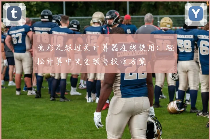 竞彩足球过关计算器在线使用：轻松计算中奖金额与投注方案