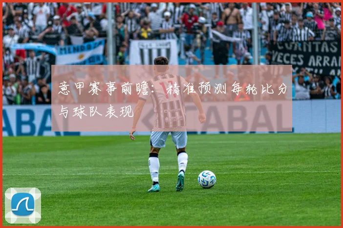 意甲赛事前瞻:精准预测每轮比分与球队表现