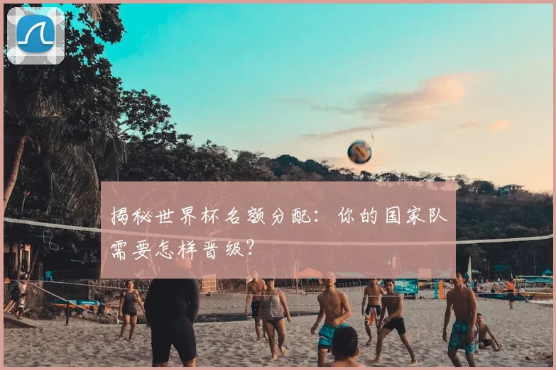 揭秘世界杯名额分配:你的国家队需要怎样晋级?